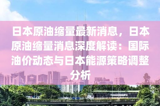 日本原油縮量最新消息，日本原油縮量消息深度解讀：國(guó)際油價(jià)動(dòng)態(tài)與日本能源策略調(diào)整分析