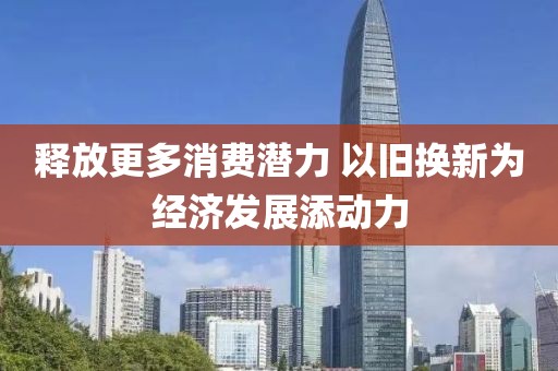 釋放更多消費潛力 以舊換新為經(jīng)濟(jì)發(fā)展添動力