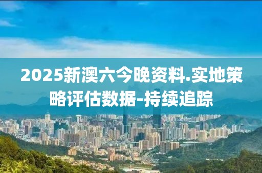2025新澳六今晚資料.實(shí)地策略評(píng)估數(shù)據(jù)-持續(xù)追蹤