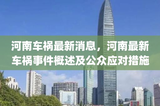 河南車禍最新消息，河南最新車禍?zhǔn)录攀黾肮姂?yīng)對措施