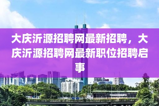 大慶沂源招聘網(wǎng)最新招聘，大慶沂源招聘網(wǎng)最新職位招聘啟事