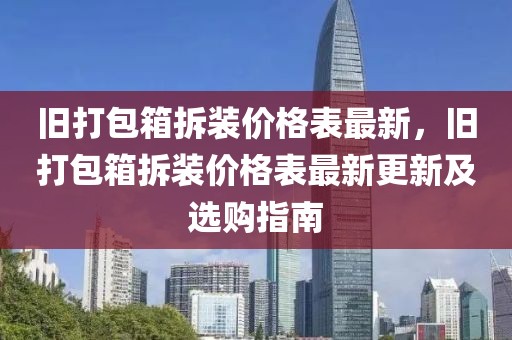 舊打包箱拆裝價(jià)格表最新，舊打包箱拆裝價(jià)格表最新更新及選購(gòu)指南