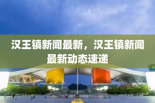 漢王鎮(zhèn)新聞最新，漢王鎮(zhèn)新聞最新動態(tài)速遞