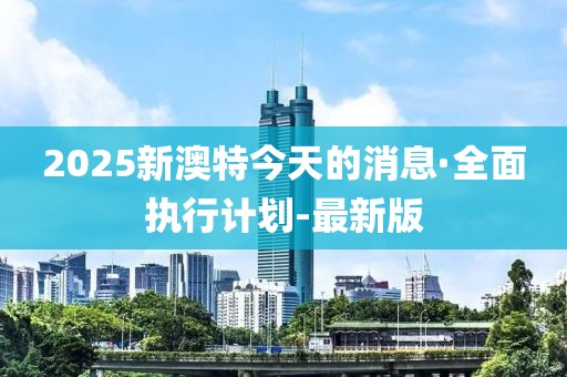 2025新澳特今天的消息·全面執(zhí)行計劃-最新版