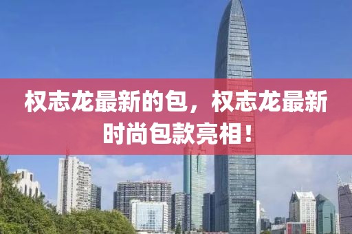 權(quán)志龍最新的包，權(quán)志龍最新時尚包款亮相！