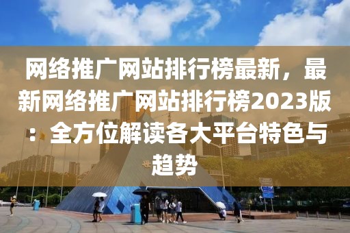 網(wǎng)絡(luò)推廣網(wǎng)站排行榜最新，最新網(wǎng)絡(luò)推廣網(wǎng)站排行榜2023版：全方位解讀各大平臺(tái)特色與趨勢(shì)