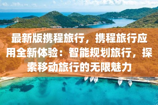 最新版攜程旅行，攜程旅行應(yīng)用全新體驗(yàn)：智能規(guī)劃旅行，探索移動(dòng)旅行的無(wú)限魅力