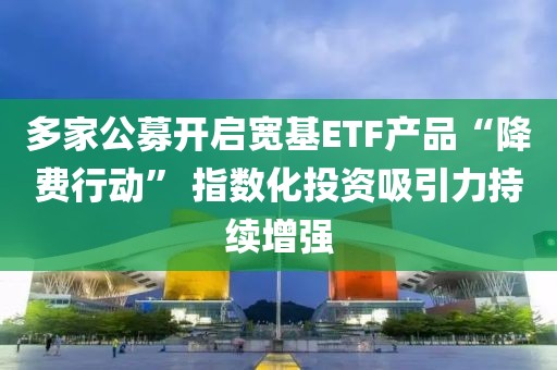 多家公募開啟寬基ETF產(chǎn)品“降費(fèi)行動(dòng)” 指數(shù)化投資吸引力持續(xù)增強(qiáng)