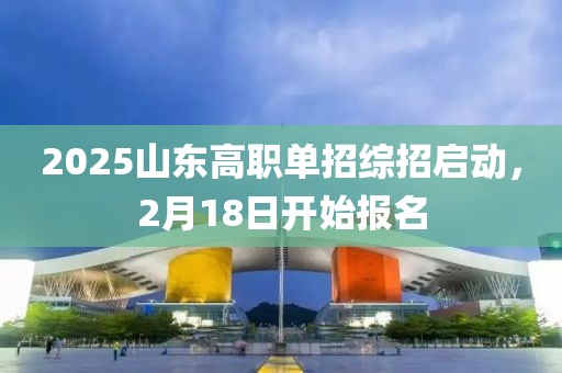 2025山東高職單招綜招啟動(dòng)，2月18日開始報(bào)名