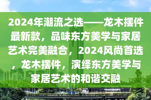 2024年潮流之選——龍木擺件最新款，品味東方美學與家居藝術完美融合，2024風尚首選，龍木擺件，演繹東方美學與家居藝術的和諧交融
