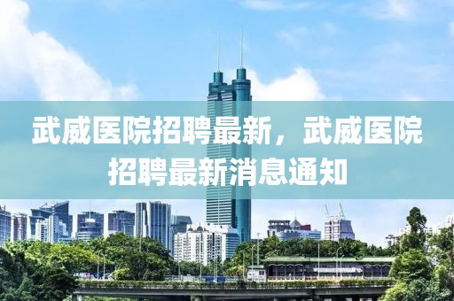 武威醫(yī)院招聘最新，武威醫(yī)院招聘最新消息通知