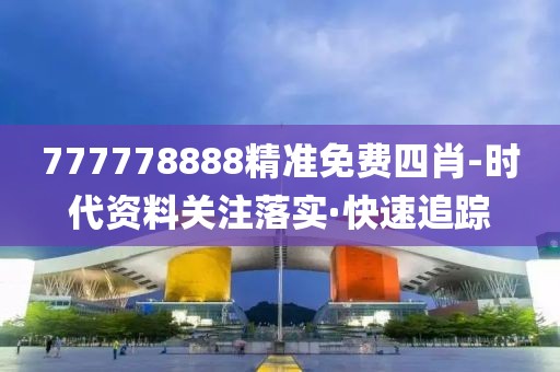777778888精準免費四肖-時代資料關注落實·快速追蹤