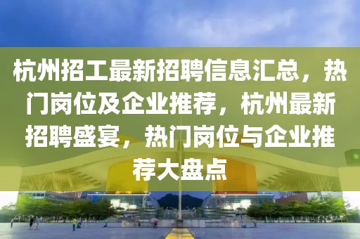 杭州招工最新招聘信息匯總，熱門崗位及企業(yè)推薦，杭州最新招聘盛宴，熱門崗位與企業(yè)推薦大盤點