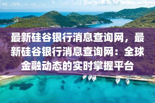 最新硅谷銀行消息查詢網(wǎng)，最新硅谷銀行消息查詢網(wǎng)：全球金融動態(tài)的實時掌握平臺