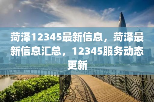 菏澤12345最新信息，菏澤最新信息匯總，12345服務動態(tài)更新
