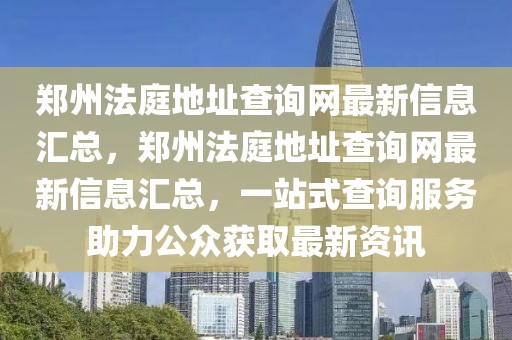 鄭州法庭地址查詢網最新信息匯總，鄭州法庭地址查詢網最新信息匯總，一站式查詢服務助力公眾獲取最新資訊