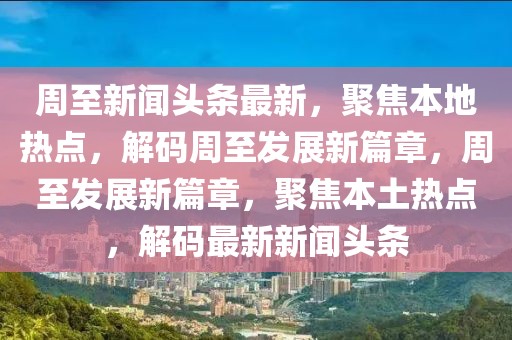 周至新聞頭條最新，聚焦本地熱點，解碼周至發(fā)展新篇章，周至發(fā)展新篇章，聚焦本土熱點，解碼最新新聞頭條