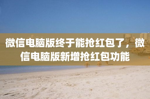微信電腦版終于能搶紅包了，微信電腦版新增搶紅包功能