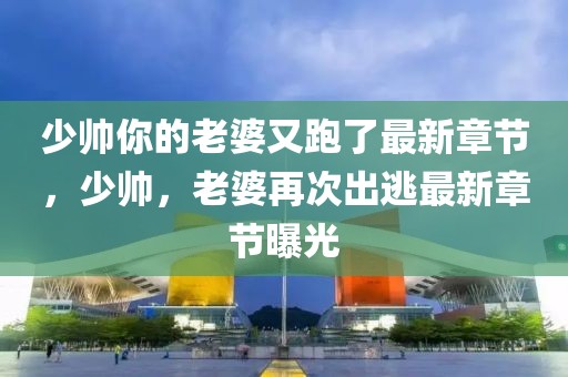 少帥你的老婆又跑了最新章節(jié)，少帥，老婆再次出逃最新章節(jié)曝光