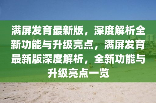 滿屏發(fā)育最新版，深度解析全新功能與升級(jí)亮點(diǎn)，滿屏發(fā)育最新版深度解析，全新功能與升級(jí)亮點(diǎn)一覽
