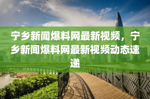 寧鄉(xiāng)新聞爆料網(wǎng)最新視頻，寧鄉(xiāng)新聞爆料網(wǎng)最新視頻動態(tài)速遞