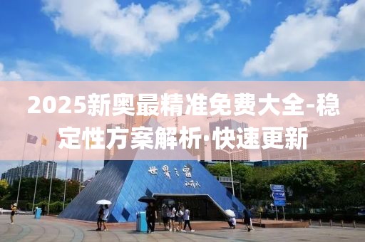 2025新奧最精準(zhǔn)免費(fèi)大全-穩(wěn)定性方案解析·快速更新