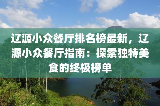 遼源小眾餐廳排名榜最新，遼源小眾餐廳指南：探索獨(dú)特美食的終極榜單