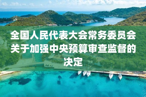 全國(guó)人民代表大會(huì)常務(wù)委員會(huì)關(guān)于加強(qiáng)中央預(yù)算審查監(jiān)督的決定