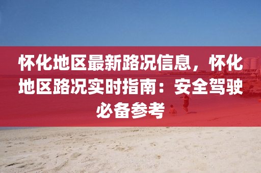 懷化地區(qū)最新路況信息，懷化地區(qū)路況實時指南：安全駕駛必備參考