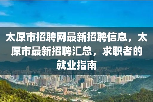 太原市招聘網(wǎng)最新招聘信息，太原市最新招聘匯總，求職者的就業(yè)指南