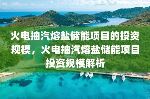 火電抽汽熔鹽儲能項目的投資規(guī)模，火電抽汽熔鹽儲能項目投資規(guī)模解析