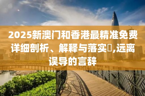 2025新澳門和香港最精準(zhǔn)免費詳細(xì)剖析、解釋與落實?,遠(yuǎn)離誤導(dǎo)的言辭
