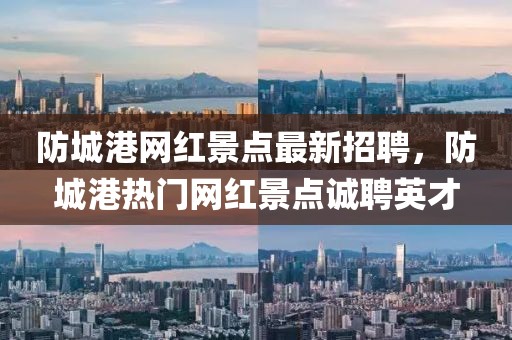 防城港網(wǎng)紅景點(diǎn)最新招聘，防城港熱門(mén)網(wǎng)紅景點(diǎn)誠(chéng)聘英才