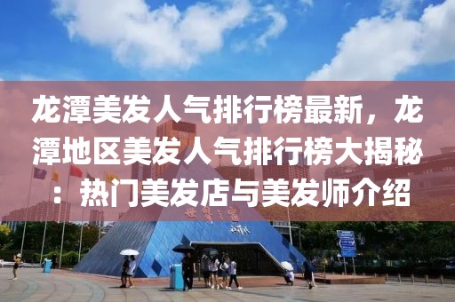 龍?zhí)睹腊l(fā)人氣排行榜最新，龍?zhí)兜貐^(qū)美發(fā)人氣排行榜大揭秘：熱門美發(fā)店與美發(fā)師介紹