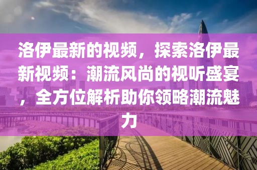 洛伊最新的視頻，探索洛伊最新視頻：潮流風尚的視聽盛宴，全方位解析助你領略潮流魅力