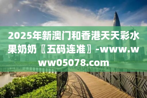 2025年新澳門和香港天天彩水果奶奶〖五碼連準〗-www.www05078.com