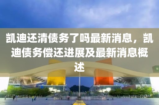 凱迪還清債務(wù)了嗎最新消息，凱迪債務(wù)償還進展及最新消息概述