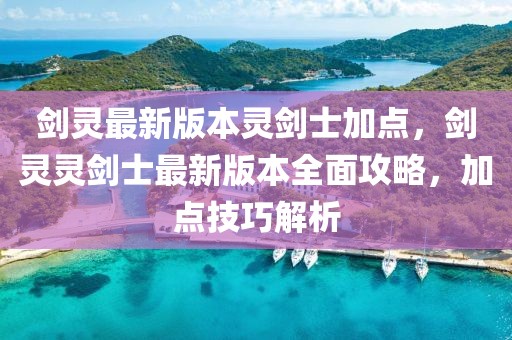 劍靈最新版本靈劍士加點，劍靈靈劍士最新版本全面攻略，加點技巧解析