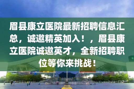 眉縣康立醫(yī)院最新招聘信息匯總，誠(chéng)邀精英加入！，眉縣康立醫(yī)院誠(chéng)邀英才，全新招聘職位等你來(lái)挑戰(zhàn)！