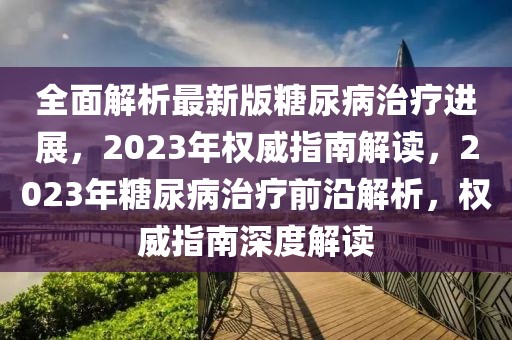 全面解析最新版糖尿病治療進(jìn)展，2023年權(quán)威指南解讀，2023年糖尿病治療前沿解析，權(quán)威指南深度解讀