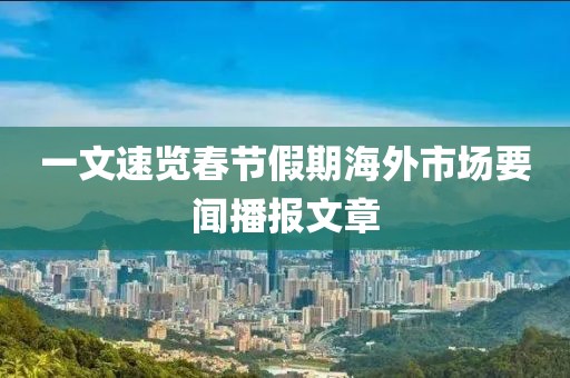 一文速覽春節(jié)假期海外市場要聞播報文章