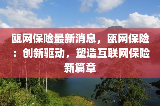 甌網(wǎng)保險最新消息，甌網(wǎng)保險：創(chuàng)新驅(qū)動，塑造互聯(lián)網(wǎng)保險新篇章