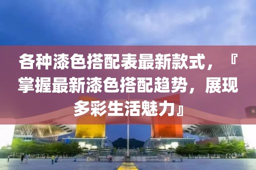 各種漆色搭配表最新款式，『掌握最新漆色搭配趨勢，展現(xiàn)多彩生活魅力』