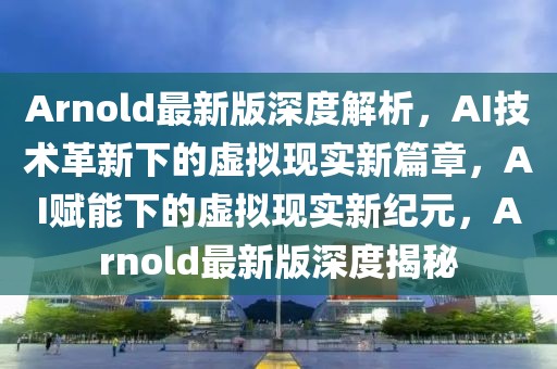 Arnold最新版深度解析，AI技術(shù)革新下的虛擬現(xiàn)實(shí)新篇章，AI賦能下的虛擬現(xiàn)實(shí)新紀(jì)元，Arnold最新版深度揭秘