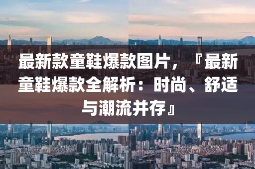 最新款童鞋爆款圖片，『最新童鞋爆款全解析：時(shí)尚、舒適與潮流并存』