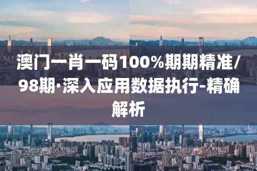 澳門(mén)一肖一碼100%期期精準(zhǔn)/98期·深入應(yīng)用數(shù)據(jù)執(zhí)行-精確解析