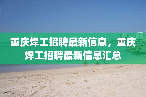 重慶焊工招聘最新信息，重慶焊工招聘最新信息匯總