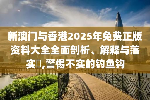 新澳門與香港2025年免費正版資料大全全面剖析、解釋與落實?,警惕不實的釣魚鉤