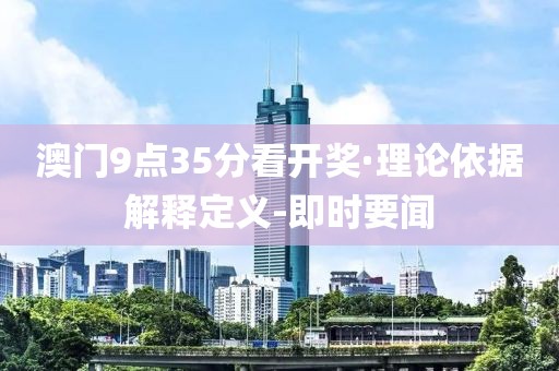 澳門9點(diǎn)35分看開獎(jiǎng)·理論依據(jù)解釋定義-即時(shí)要聞