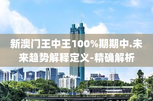 新澳門王中王100%期期中.未來趨勢解釋定義-精確解析